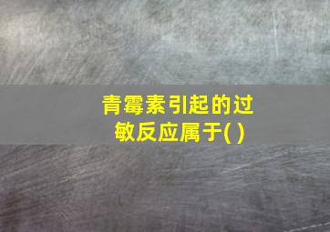 青霉素引起的过敏反应属于( )